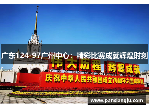 广东124-97广州中心：精彩比赛成就辉煌时刻