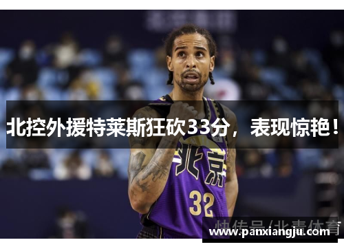 北控外援特莱斯狂砍33分，表现惊艳！