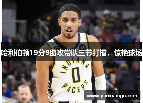 哈利伯顿19分9助攻带队三节打擂，惊艳球场